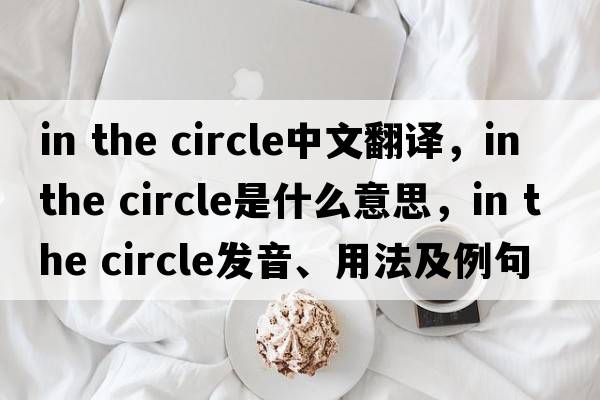 in the circle中文翻譯，in the circle是什么意思，in the circle發(fā)音、用法及例句