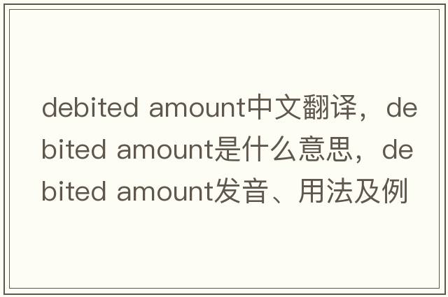debited amount中文翻譯，debited amount是什么意思，debited amount發(fā)音、用法及例句