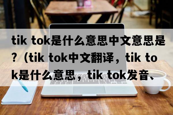 tik tok是什么意思中文意思是?（tik tok中文翻譯，tik tok是什么意思，tik tok發(fā)音、用法及例句）