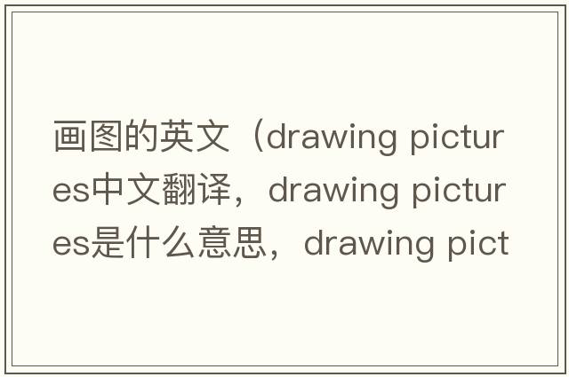 畫圖的英文（drawing pictures中文翻譯，drawing pictures是什么意思，drawing pictures發(fā)音、用法及例句）