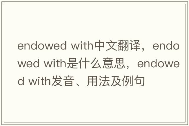 endowed with中文翻譯，endowed with是什么意思，endowed with發(fā)音、用法及例句