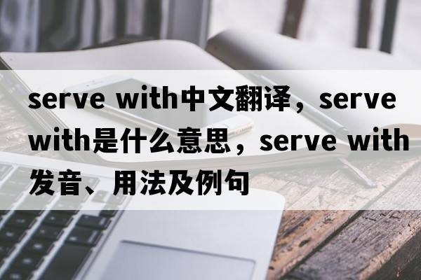 serve with中文翻譯，serve with是什么意思，serve with發(fā)音、用法及例句