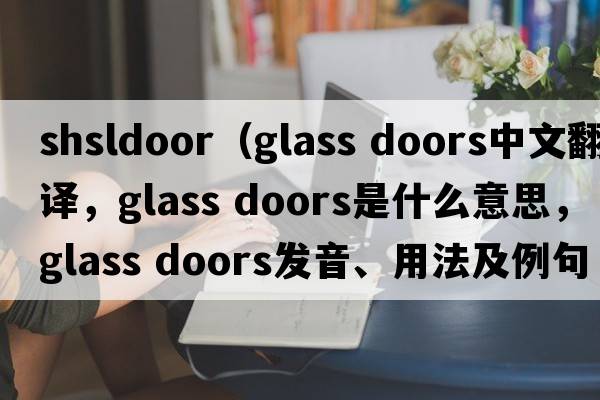shsldoor（glass doors中文翻譯，glass doors是什么意思，glass doors發(fā)音、用法及例句）