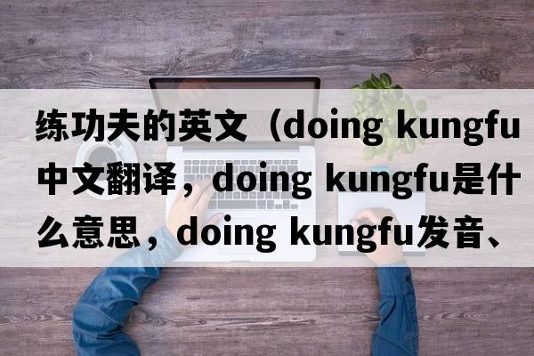 練功夫的英文（doing kungfu中文翻譯，doing kungfu是什么意思，doing kungfu發(fā)音、用法及例句）