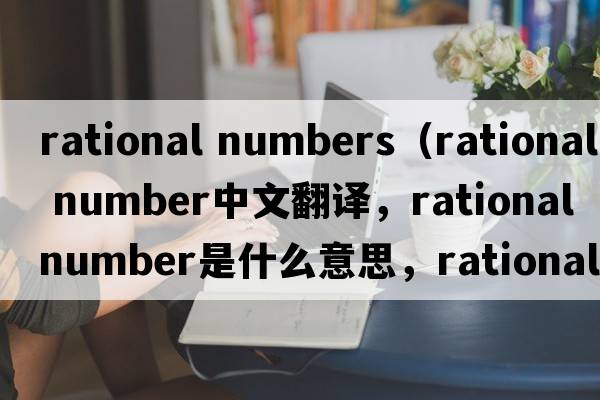 rational numbers（rational number中文翻譯，rational number是什么意思，rational number發(fā)音、用法及例句）
