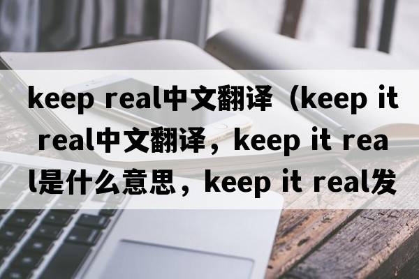 keep real中文翻譯（keep it real中文翻譯，keep it real是什么意思，keep it real發(fā)音、用法及例句）