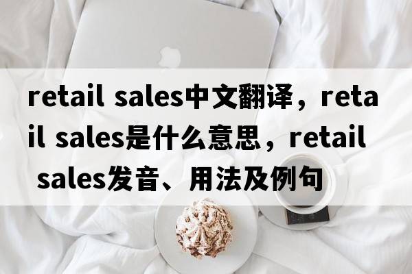 retail sales中文翻譯，retail sales是什么意思，retail sales發(fā)音、用法及例句