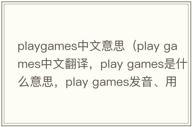 playgames中文意思（play games中文翻譯，play games是什么意思，play games發(fā)音、用法及例句）