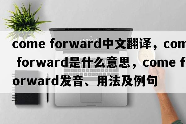 come forward中文翻譯，come forward是什么意思，come forward發(fā)音、用法及例句