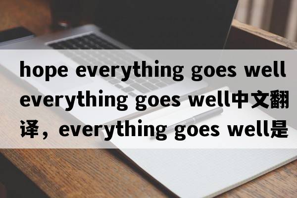 hope everything goes well（everything goes well中文翻譯，everything goes well是什么意思，everything goes well發(fā)音、