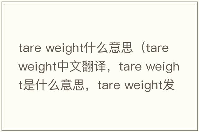 tare weight什么意思（tare weight中文翻譯，tare weight是什么意思，tare weight發(fā)音、用法及例句）