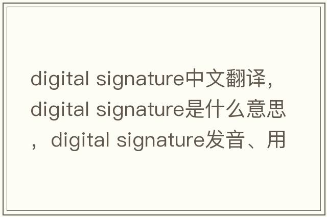 digital signature中文翻譯，digital signature是什么意思，digital signature發(fā)音、用法及例句