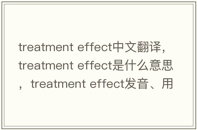 treatment effect中文翻譯，treatment effect是什么意思，treatment effect發(fā)音、用法及例句