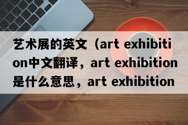 藝術(shù)展的英文（art exhibition中文翻譯，art exhibition是什么意思，art exhibition發(fā)音、用法及例句）
