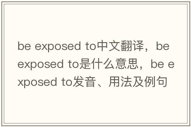 be exposed to中文翻譯，be exposed to是什么意思，be exposed to發(fā)音、用法及例句