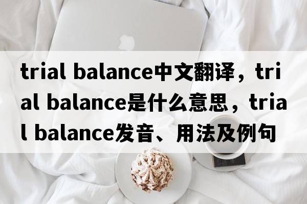 trial balance中文翻譯，trial balance是什么意思，trial balance發(fā)音、用法及例句