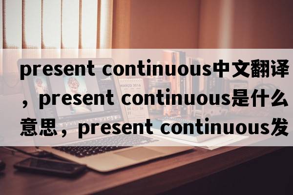 present continuous中文翻譯，present continuous是什么意思，present continuous發(fā)音、用法及例句