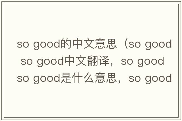 so good的中文意思（so good so good中文翻譯，so good so good是什么意思，so good so good發(fā)音、用法及例句）