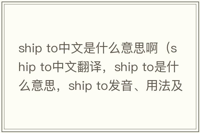 ship to中文是什么意思?。╯hip To中文翻譯，ship To是什么意思，ship To發(fā)音、用法及例句）