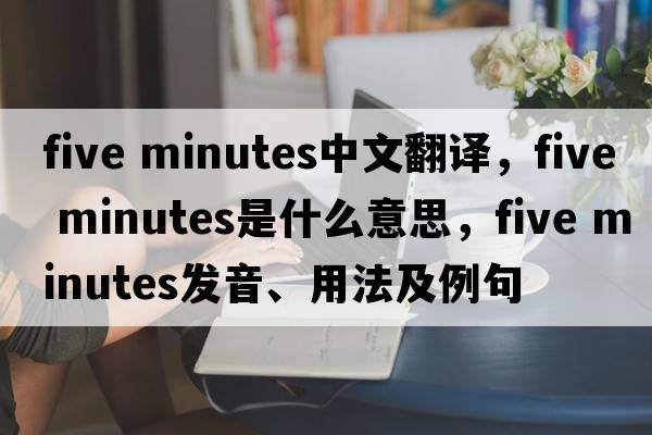 five minutes中文翻譯，five minutes是什么意思，five minutes發(fā)音、用法及例句
