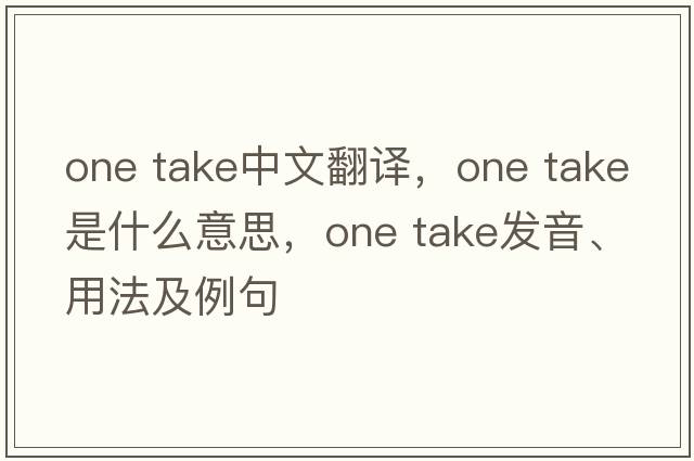 one take中文翻譯，one take是什么意思，one take發(fā)音、用法及例句
