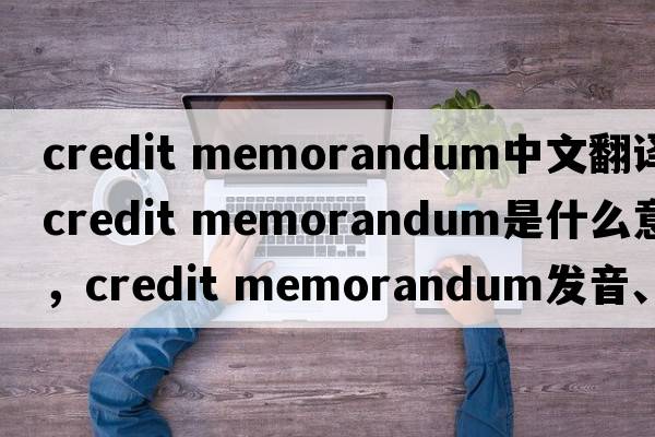 credit memorandum中文翻譯，credit memorandum是什么意思，credit memorandum發(fā)音、用法及例句