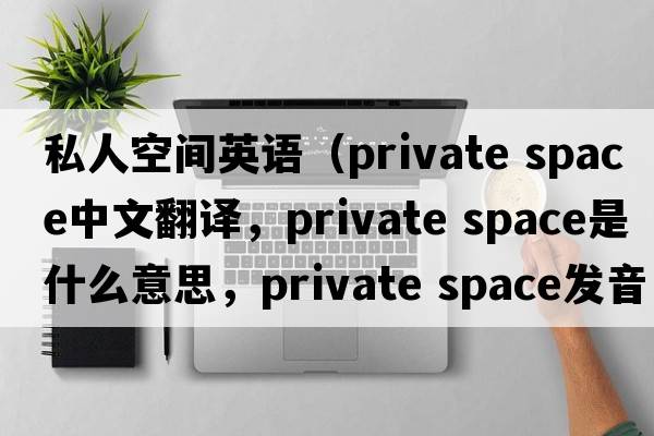 私人空間英語（private space中文翻譯，private space是什么意思，private space發(fā)音、用法及例句）