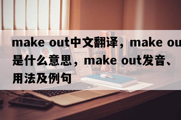 make out中文翻譯，make out是什么意思，make out發(fā)音、用法及例句