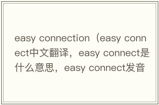easy connection（easy connect中文翻譯，easy connect是什么意思，easy connect發(fā)音、用法及例句）