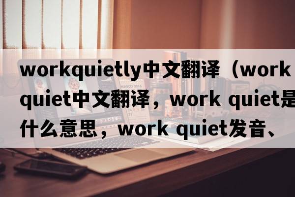 workquietly中文翻譯（work quiet中文翻譯，work quiet是什么意思，work quiet發(fā)音、用法及例句）