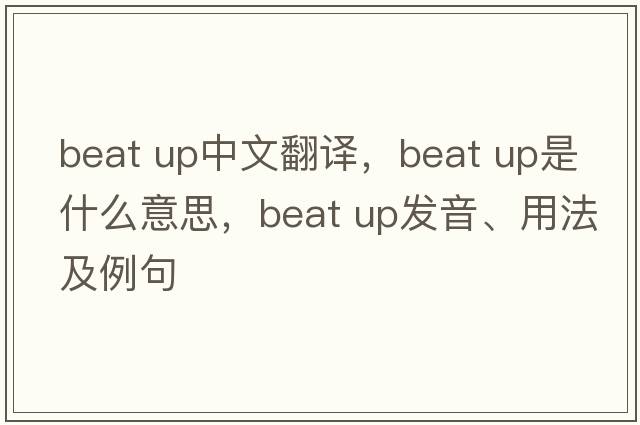 beat up中文翻譯，beat up是什么意思，beat up發(fā)音、用法及例句