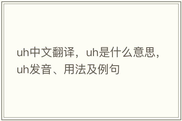 uh中文翻譯，uh是什么意思，uh發(fā)音、用法及例句