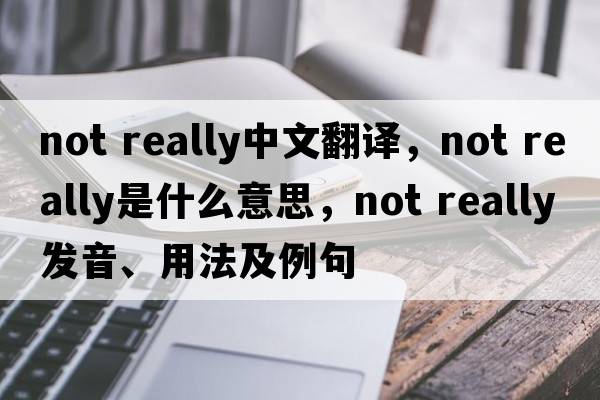not really中文翻譯，not really是什么意思，not really發(fā)音、用法及例句