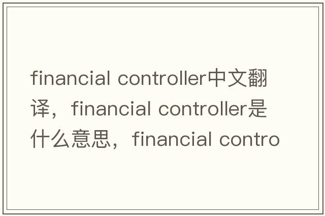 financial controller中文翻譯，financial controller是什么意思，financial controller發(fā)音、用法及例句