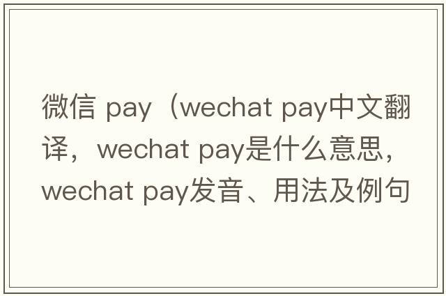 微信 pay（wechat pay中文翻譯，wechat pay是什么意思，wechat pay發(fā)音、用法及例句）