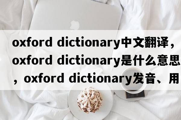 oxford dictionary中文翻譯，oxford dictionary是什么意思，oxford dictionary發(fā)音、用法及例句