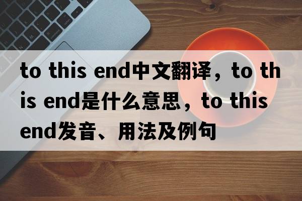 to this end中文翻譯，to this end是什么意思，to this end發(fā)音、用法及例句