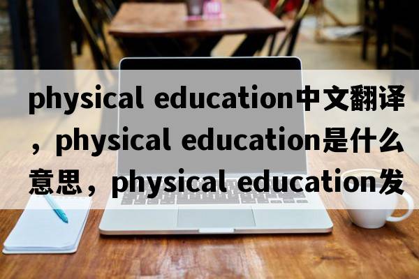 physical education中文翻譯，physical education是什么意思，physical education發(fā)音、用法及例句