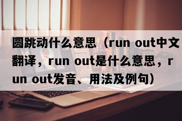 圓跳動什么意思（run out中文翻譯，run out是什么意思，run out發(fā)音、用法及例句）