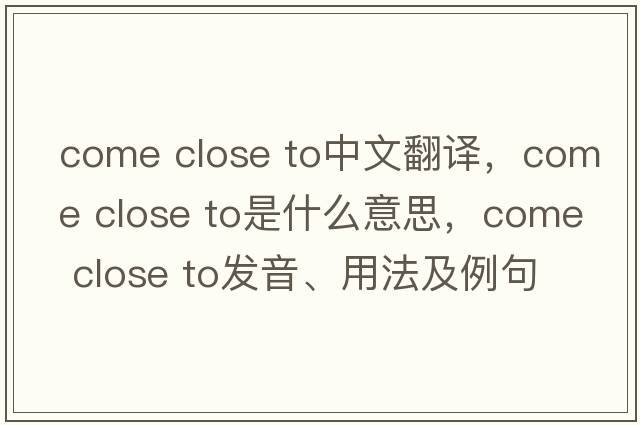 come close to中文翻譯，come close to是什么意思，come close to發(fā)音、用法及例句