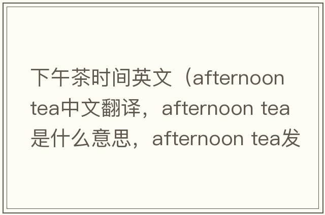 下午茶時間英文（afternoon tea中文翻譯，afternoon tea是什么意思，afternoon tea發(fā)音、用法及例句）