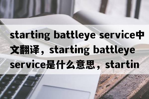 starting battleye service中文翻譯，starting battleye service是什么意思，starting battleye service發(fā)音、用法及例句
