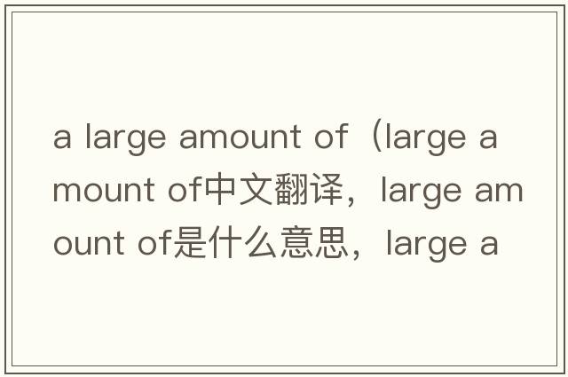 a large amount of（large amount of中文翻譯，large amount of是什么意思，large amount of發(fā)音、用法及例句）