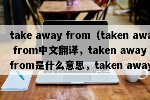 take away from（taken away from中文翻譯，taken away from是什么意思，taken away from發(fā)音、用法及例句）