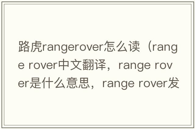 路虎rangerover怎么讀（range rover中文翻譯，range rover是什么意思，range rover發(fā)音、用法及例句）