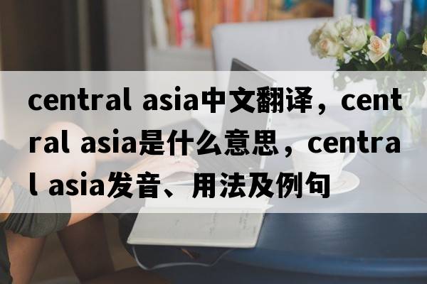 central asia中文翻譯，central asia是什么意思，central asia發(fā)音、用法及例句