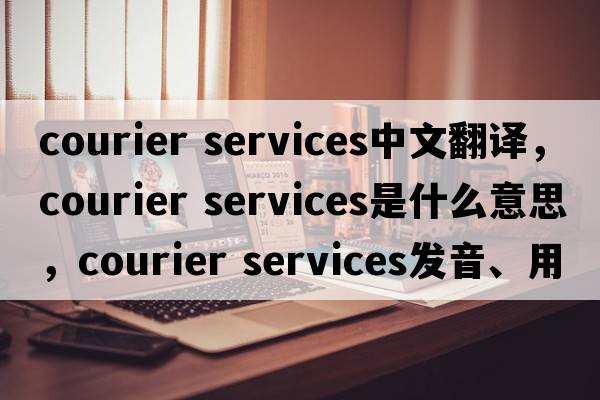 courier services中文翻譯，courier services是什么意思，courier services發(fā)音、用法及例句