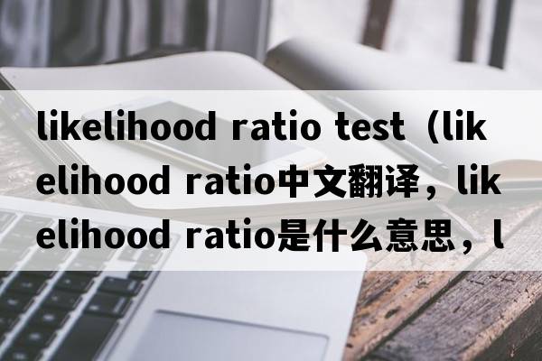likelihood ratio test（likelihood ratio中文翻譯，likelihood ratio是什么意思，likelihood ratio發(fā)音、用法及例句）