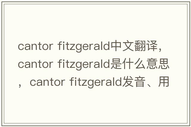 cantor fitzgerald中文翻譯，cantor fitzgerald是什么意思，cantor fitzgerald發(fā)音、用法及例句