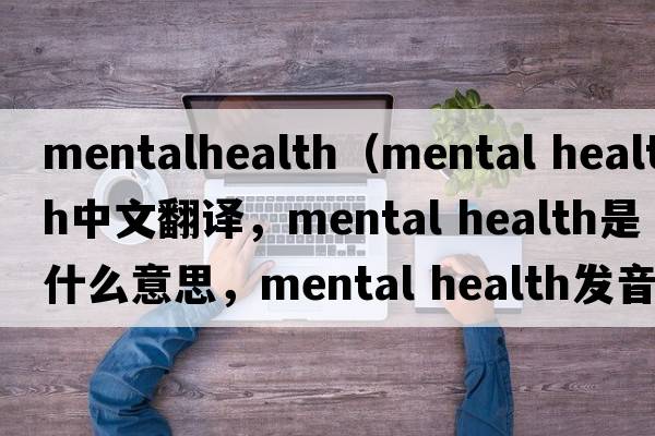 mentalhealth（mental health中文翻譯，mental health是什么意思，mental health發(fā)音、用法及例句）